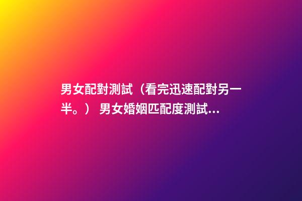 男女配對測試（看完迅速配對另一半。） 男女婚姻匹配度測試，男女婚姻是否匹配的的9個條件麻煩告訴我